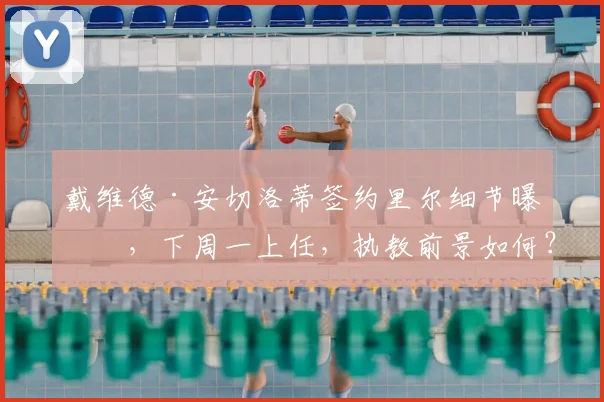 戴维德·安切洛蒂签约里尔细节曝光，下周一上任，执教前景如何？