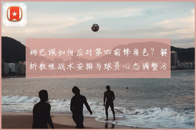 姆巴佩如何应对第四前锋角色?解析教练战术安排与球员心态调整方法