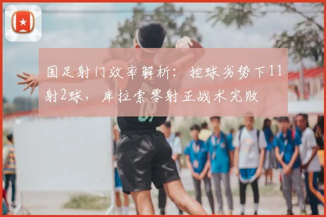 国足射门效率解析:控球劣势下11射2球,库拉索零射正战术完败