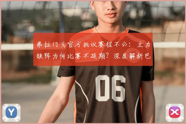 弗拉门戈官方抗议赛程不公：主力缺阵为何比赛不延期？深度解析巴甲联赛安排争议