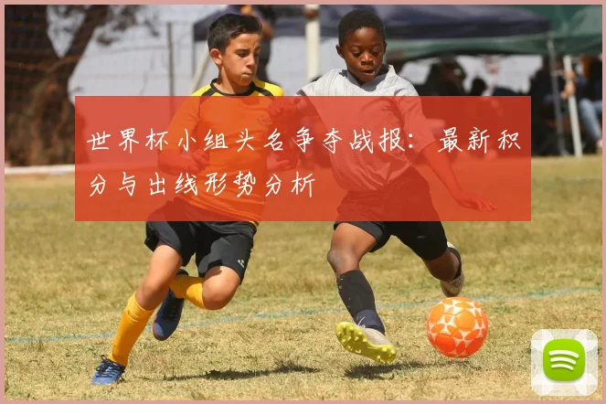 世界杯小组头名争夺战报：最新积分与出线形势分析