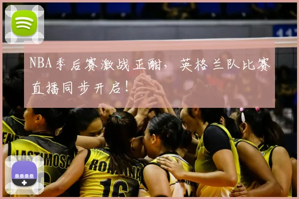 NBA季后赛激战正酣，英格兰队比赛直播同步开启！