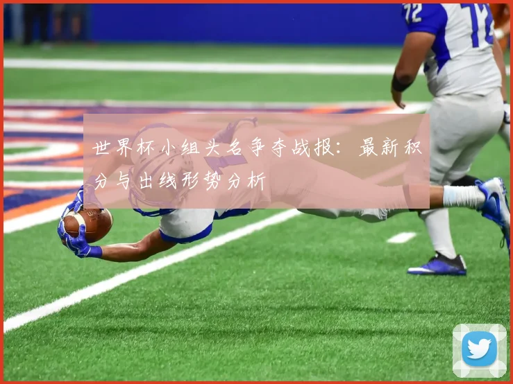 世界杯小组头名争夺战报:最新积分与出线形势分析