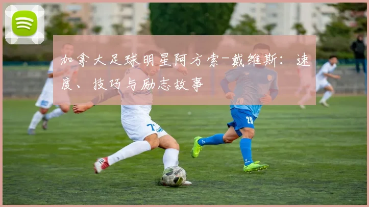 加拿大足球明星阿方索-戴维斯：速度、技巧与励志故事