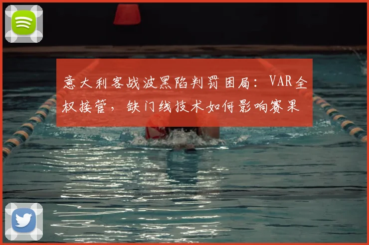 意大利客战波黑陷判罚困局:VAR全权接管,缺门线技术如何影响赛果?