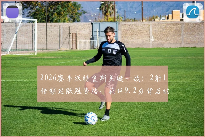 2026赛季沃特金斯关键一战：2射1传锁定欧冠资格，获评9.2分背后的数据详解