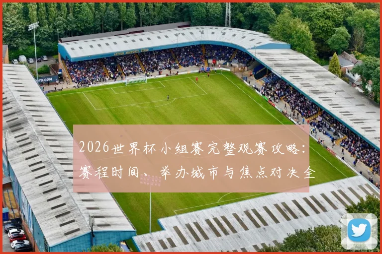 2026世界杯小组赛完整观赛攻略:赛程时间、举办城市与焦点对决全解析