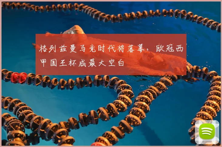 格列兹曼马竞时代将落幕，欧冠西甲国王杯成最大空白