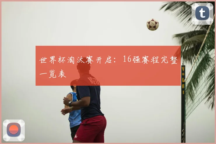 世界杯淘汰赛开启：16强赛程完整一览表