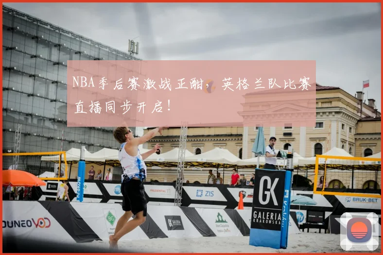 NBA季后赛激战正酣,英格兰队比赛直播同步开启!
