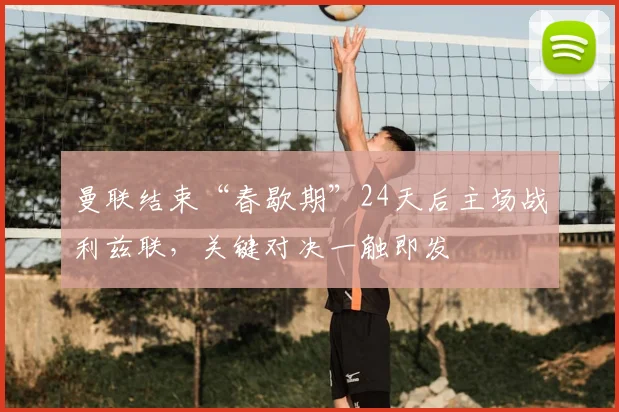 曼联结束“春歇期”24天后主场战利兹联,关键对决一触即发