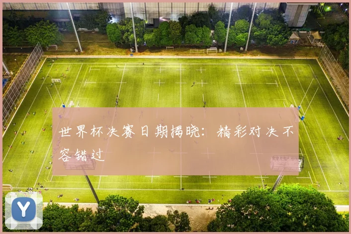 世界杯决赛日期揭晓：精彩对决不容错过