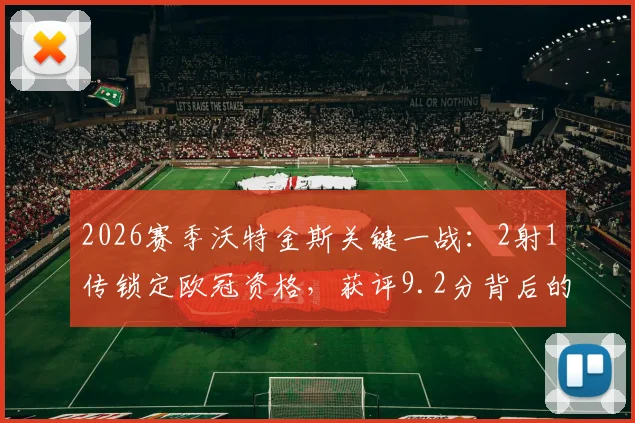 2026赛季沃特金斯关键一战:2射1传锁定欧冠资格,获评9.2分背后的数据详解